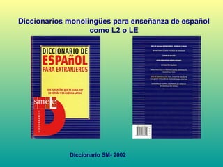 Diccionarios monolingües para enseñanza de español
como L2 o LE
Diccionario SM- 2002
 
