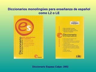 Diccionarios monolingües para enseñanza de español
como L2 o LE
Diccionario Espasa Calpe- 2002
 