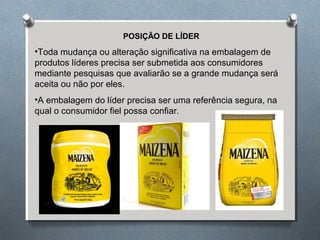 POSIÇÃO DE LÍDER 
•Toda mudança ou alteração significativa na embalagem de 
produtos líderes precisa ser submetida aos consumidores 
mediante pesquisas que avaliarão se a grande mudança será 
aceita ou não por eles. 
•A embalagem do líder precisa ser uma referência segura, na 
qual o consumidor fiel possa confiar. 
 