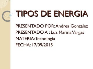 TIPOS DE ENERGIATIPOS DE ENERGIA
PRESENTADO POR:Andrea Gonzalez
PRESENTADO A : Luz MarinaVargas
MATERIA:Tecnologia
FECHA: 17/09/2015
 