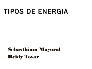 Sebasthiam Mayoral
Heidy Tovar
TIPOS DE ENERGIATIPOS DE ENERGIA
 