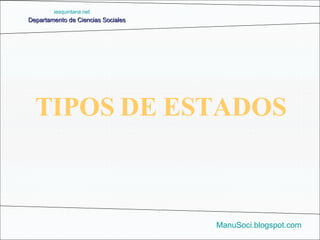 Departamento de Ciencias Sociales ManuSoci.blogspot.com TIPOS DE ESTADOS iesquintana.net 