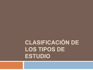 CLASIFICACIÓN DE
LOS TIPOS DE
ESTUDIO
 