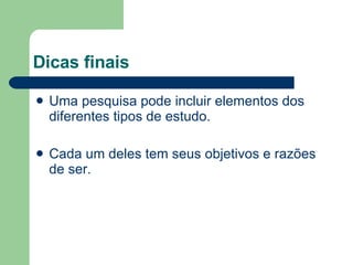 Dicas finais Uma pesquisa pode incluir elementos dos diferentes tipos de estudo. Cada um deles tem seus objetivos e razões de ser. 