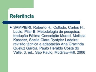 Referência SAMPIERI, Roberto H.; Collado, Carlos H.; Lucio, Pilar B. Metodologia de pesquisa; tradução Fátima Conceição Murad, Melissa Kassner, Sheila Clara Dystyler Ladeira; revisão técnica e adaptação Ana Gracinda Queluz Garcia, Paulo Heraldo Costa do Valle, 3. ed., São Paulo: McGraw-Hill, 2006  