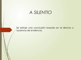 A SILENTIO
Se extrae una conclusión basada en el silencio o
ausencia de evidencia.
 