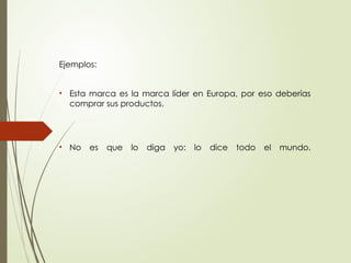 Ejemplos:
• Esta marca es la marca líder en Europa, por eso deberías
comprar sus productos.
• No es que lo diga yo: lo dice todo el mundo.
 
