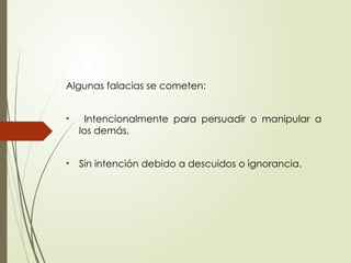 Algunas falacias se cometen:
• Intencionalmente para persuadir o manipular a
los demás,
• Sin intención debido a descuidos o ignorancia.
 