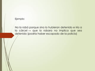 Ejemplo:
No lo robó porque sino lo hubieran detenido e iría a
la cárcel → que lo robara no implica que sea
detenido (podría haber escapado de la policía)
 