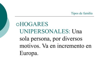 Tipos de familia
HOGARES
UNIPERSONALES: Una
sola persona, por diversos
motivos. Va en incremento en
Europa.
 