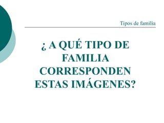 Tipos de familia
¿ A QUÉ TIPO DE
FAMILIA
CORRESPONDEN
ESTAS IMÁGENES?
 