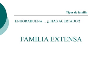 Tipos de familia
ENHORABUENA… ¡¡¡HAS ACERTADO!!
FAMILIA EXTENSA
 