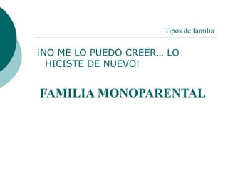 Tipos de familia
¡NO ME LO PUEDO CREER… LO
HICISTE DE NUEVO!
FAMILIA MONOPARENTAL
 