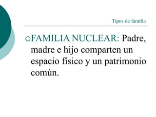 Tipos de familia
FAMILIA NUCLEAR: Padre,
madre e hijo comparten un
espacio físico y un patrimonio
común.
 