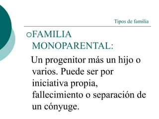 Tipos de familia
FAMILIA
MONOPARENTAL:
Un progenitor más un hijo o
varios. Puede ser por
iniciativa propia,
fallecimiento o separación de
un cónyuge.
 