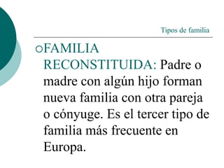 Tipos de familia
FAMILIA
RECONSTITUIDA: Padre o
madre con algún hijo forman
nueva familia con otra pareja
o cónyuge. Es el tercer tipo de
familia más frecuente en
Europa.
 