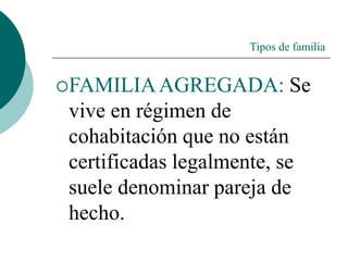 Tipos de familia
FAMILIAAGREGADA: Se
vive en régimen de
cohabitación que no están
certificadas legalmente, se
suele denominar pareja de
hecho.
 