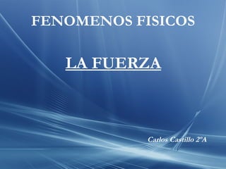 FENOMENOS FISICOS Carlos Castillo 2ºA LA FUERZA 