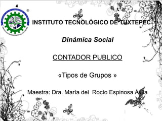 INSTITUTO TECNOLÓGICO DE TUXTEPEC
Dinámica Social
CONTADOR PUBLICO
«Tipos de Grupos »
Maestra: Dra. María del Rocío Espinosa Ávila
 