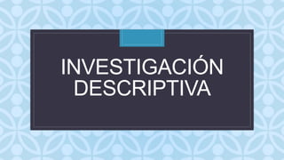 C
INVESTIGACIÓN
DESCRIPTIVA
 