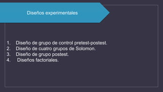 1. Diseño de grupo de control pretest-postest.
2. Diseño de cuatro grupos de Solomon.
3. Diseño de grupo postest.
4. Diseños factoriales.
Diseños experimentales
 