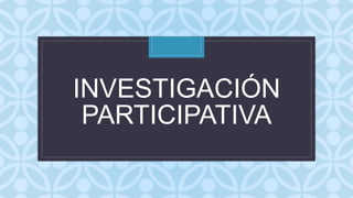 C
INVESTIGACIÓN
PARTICIPATIVA
 