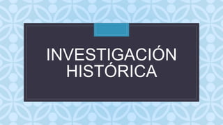 C
INVESTIGACIÓN
HISTÓRICA
 