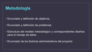 Enunciado y definición de objetivos.
Enunciado y definición de problemas
Estructura del modelo metodológico y correspondientes diseños
para el manejo de datos
Enunciado de los factores administrativos del proyecto
 