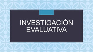 C
INVESTIGACIÓN
EVALUATIVA
 