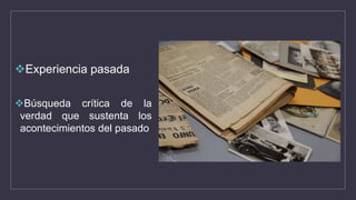 Experiencia pasada
Búsqueda crítica de la
verdad que sustenta los
acontecimientos del pasado
 