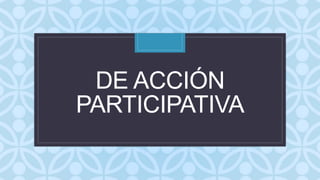 C
DE ACCIÓN
PARTICIPATIVA
 