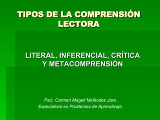 TIPOS DE LA COMPRENSIÓN LECTORA LITERAL, INFERENCIAL, CRÍTICA Y METACOMPRENSIÓN Psic. Carmen Magali Meléndez Jara. Especialista en Problemas de Aprendizaje. 