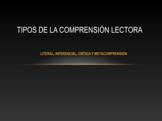 LITERAL, INFERENCIAL, CRÍTICA Y METACOMPRENSIÓN
TIPOS DE LA COMPRENSIÓN LECTORA
 