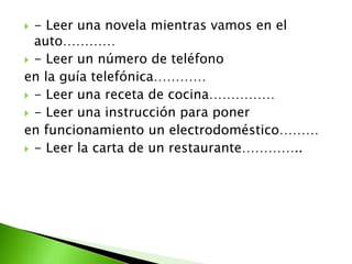  - Leer una novela mientras vamos en el
auto…………
 - Leer un número de teléfono
en la guía telefónica…………
 - Leer una receta de cocina……………
 - Leer una instrucción para poner
en funcionamiento un electrodoméstico………
 - Leer la carta de un restaurante…………..
 