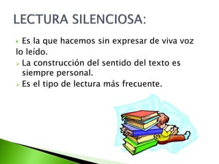  Es la que hacemos sin expresar de viva voz
lo leído.
 La construcción del sentido del texto es
siempre personal.
 Es el tipo de lectura más frecuente.
 