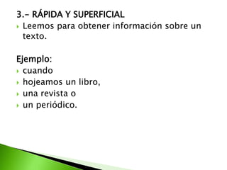 3.- RÁPIDA Y SUPERFICIAL
 Leemos para obtener información sobre un
texto.
Ejemplo:
 cuando
 hojeamos un libro,
 una revista o
 un periódico.
 