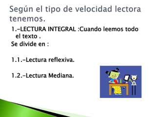 1.-LECTURA INTEGRAL :Cuando leemos todo
el texto .
Se divide en :
1.1.-Lectura reflexiva.
1.2.-Lectura Mediana.
 