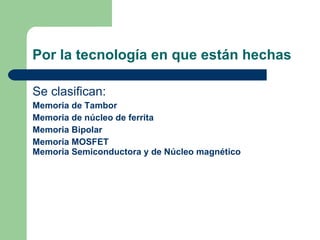 Por la tecnología en que están hechas Se clasifican: Memoria de Tambor Memoria de núcleo de ferrita Memoria Bipolar Memoria MOSFET Memoria Semiconductora y de Núcleo magnético 