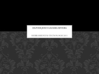HERRAMIENTAS TECNOLOGICAS I
OLIVER JESUS LEZAMA RIVERA
 