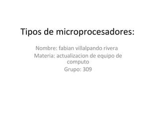 Tipos de microprocesadores: Nombre: fabian villalpando rivera  Materia: actualizacion de equipo de computo Grupo: 309 