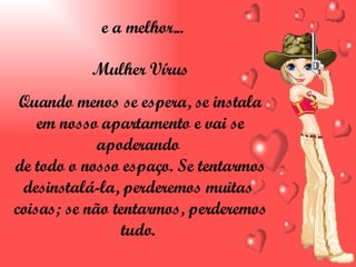 e a melhor... Mulher Vírus Quando menos se espera, se instala em nosso apartamento e vai se apoderando  de todo o nosso espaço. Se tentarmos desinstalá-la, perderemos muitas  coisas; se não tentarmos, perderemos tudo.  