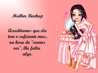 Mulher Backup Acreditamos que ela tem o suficiente mas, na hora do "vamos ver", lhe falta  algo. 