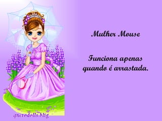 Mulher Mouse Funciona apenas quando é arrastada. 