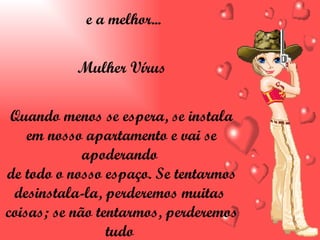 e a melhor... Mulher Vírus Quando menos se espera, se instala em nosso apartamento e vai se apoderando  de todo o nosso espaço. Se tentarmos desinstala-la, perderemos muitas  coisas; se não tentarmos, perderemos tudo  