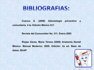 Cuenca S. (2009) Odontología preventiva y
comunitaria. 4 ta. Edición México D.F.
Revista del Consumidor No. 311, Enero 2003
Riojas Garza, María Teresa (2009) Anatomía Dental
México: Manual Moderno, 2009. Edición: 2a ed. Base de
datos: BUAP
 