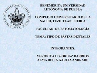 BENEMÉRITA UNIVERSIDAD
AUTÓNOMA DE PUEBLA
COMPLEJO UNIVERSITARIO DE LA
SALUD, TEZIUTLAN PUEBLA
FACULTAD DE ESTOMATOLOGÍA
TEMA: TIPO DE PASTAS DENTALES
INTEGRANTES:
VERONICA LIZ ORDAZ BARRIOS
ALMA DELIA GARCIAANDRADE
 