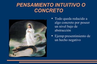 PENSAMIENTO INTUITIVO O CONCRETO Todo queda reducido a algo concreto por poseer un nivel bajo de abstracción  Ejemp:presentimiento de un hecho negativo 