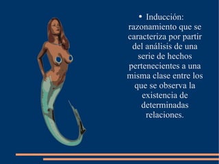 Inducción: razonamiento que se caracteriza por partir del análisis de una serie de hechos pertenecientes a una misma clase entre los que se observa la existencia de determinadas relaciones. 