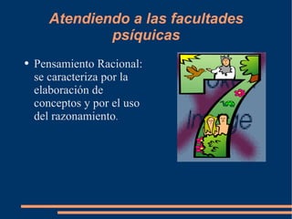 Atendiendo a las facultades psíquicas Pensamiento Racional: se caracteriza por la elaboración de conceptos y por el uso del razonamiento . 