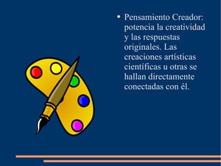 Pensamiento Creador: potencia la creatividad y las respuestas originales. Las creaciones artísticas científicas u otras se hallan directamente conectadas con él. 